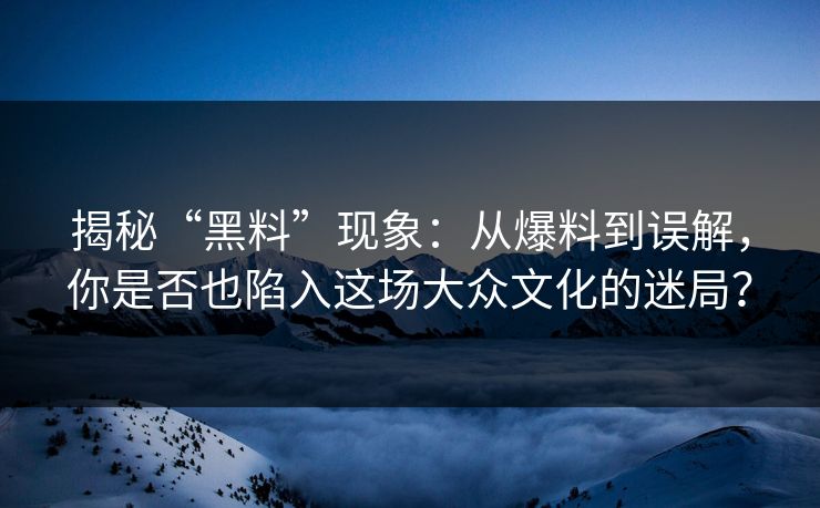 揭秘“黑料”现象：从爆料到误解，你是否也陷入这场大众文化的迷局？