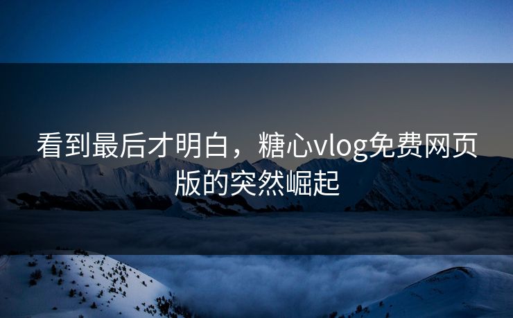 看到最后才明白，糖心vlog免费网页版的突然崛起