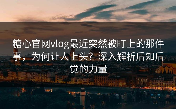 糖心官网vlog最近突然被盯上的那件事，为何让人上头？深入解析后知后觉的力量