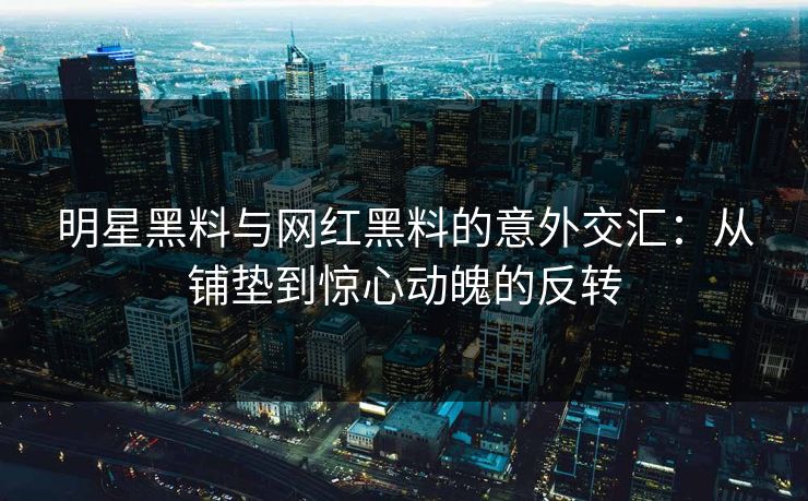 明星黑料与网红黑料的意外交汇：从铺垫到惊心动魄的反转