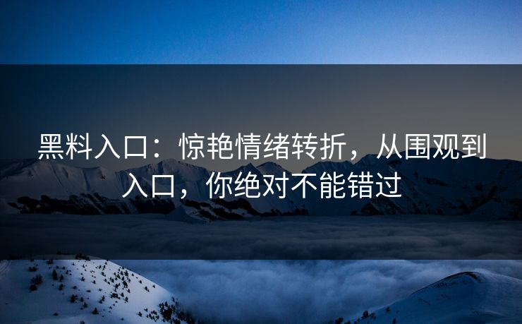 黑料入口：惊艳情绪转折，从围观到入口，你绝对不能错过
