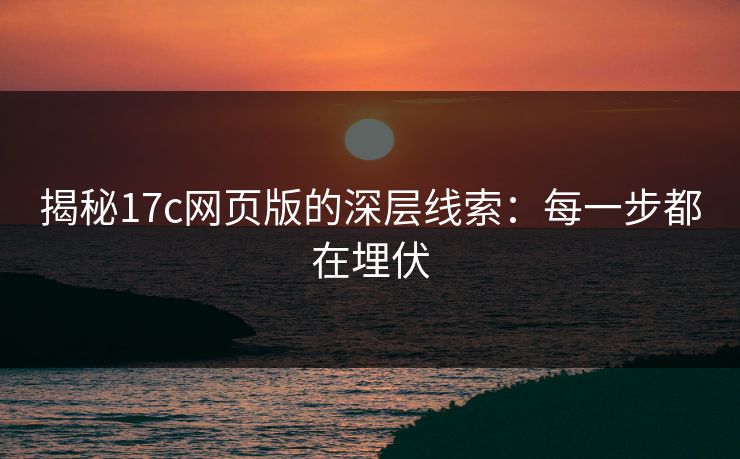 揭秘17c网页版的深层线索：每一步都在埋伏