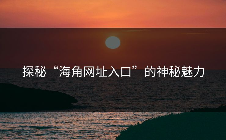 探秘“海角网址入口”的神秘魅力