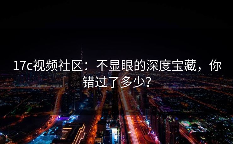 17c视频社区：不显眼的深度宝藏，你错过了多少？