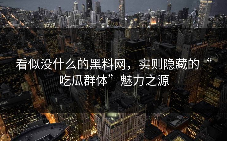 看似没什么的黑料网，实则隐藏的“吃瓜群体”魅力之源