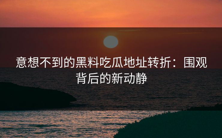 意想不到的黑料吃瓜地址转折：围观背后的新动静