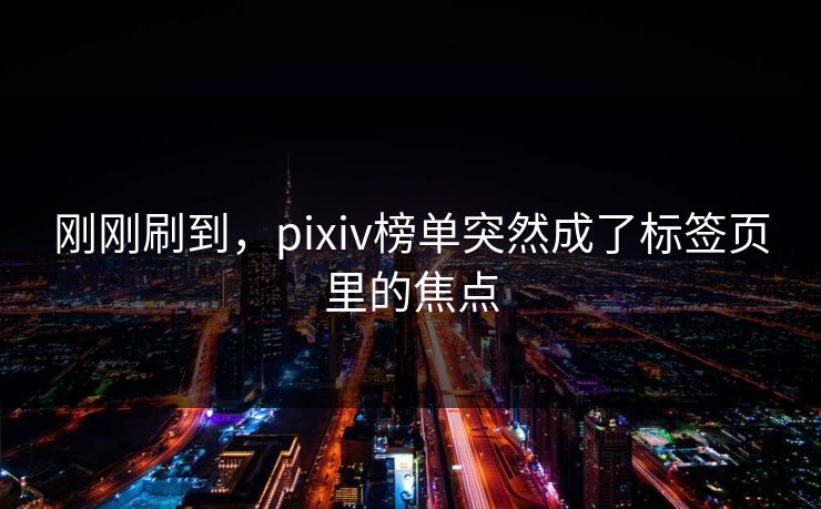 刚刚刷到，pixiv榜单突然成了标签页里的焦点
