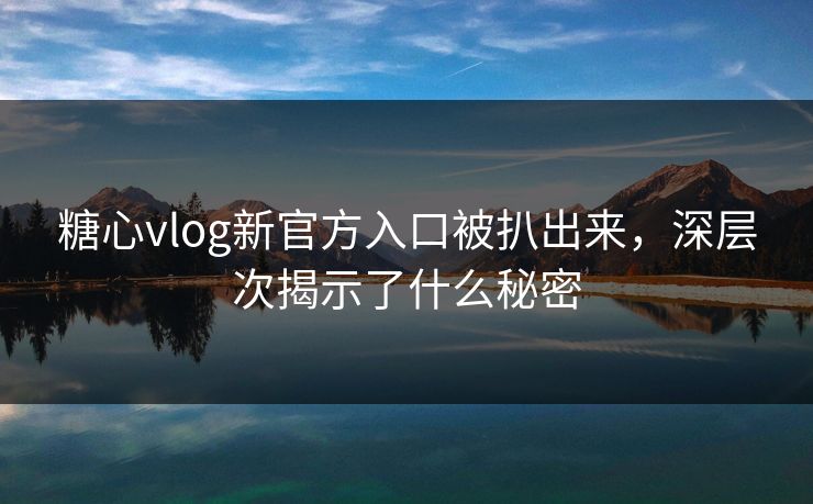 糖心vlog新官方入口被扒出来，深层次揭示了什么秘密