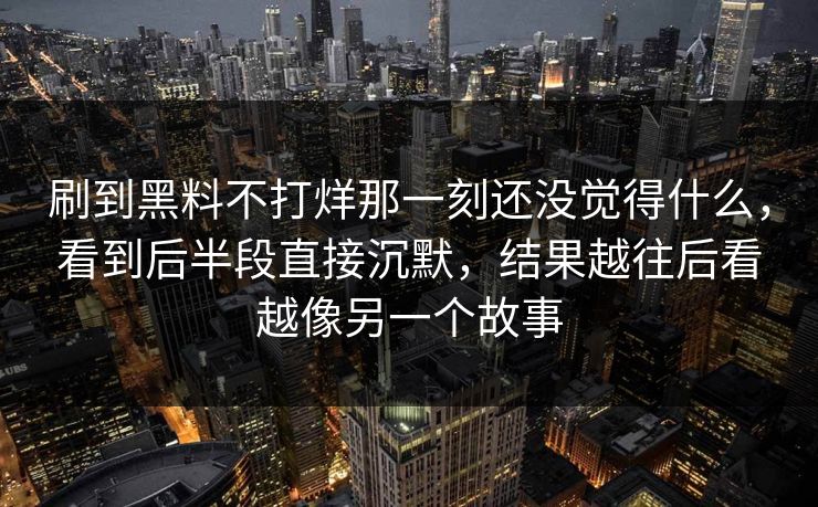 刷到黑料不打烊那一刻还没觉得什么，看到后半段直接沉默，结果越往后看越像另一个故事