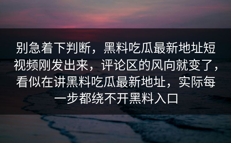 别急着下判断，黑料吃瓜最新地址短视频刚发出来，评论区的风向就变了，看似在讲黑料吃瓜最新地址，实际每一步都绕不开黑料入口