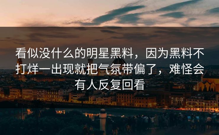 看似没什么的明星黑料，因为黑料不打烊一出现就把气氛带偏了，难怪会有人反复回看