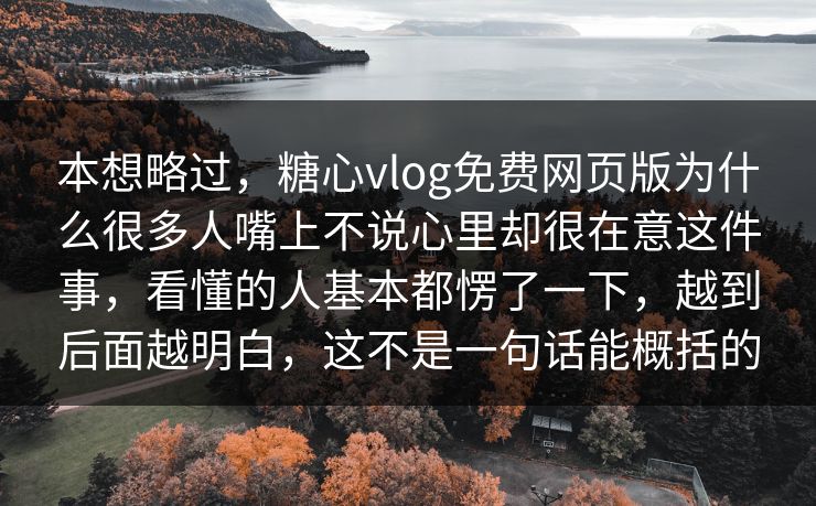 本想略过，糖心vlog免费网页版为什么很多人嘴上不说心里却很在意这件事，看懂的人基本都愣了一下，越到后面越明白，这不是一句话能概括的