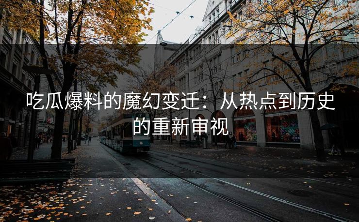 吃瓜爆料的魔幻变迁：从热点到历史的重新审视