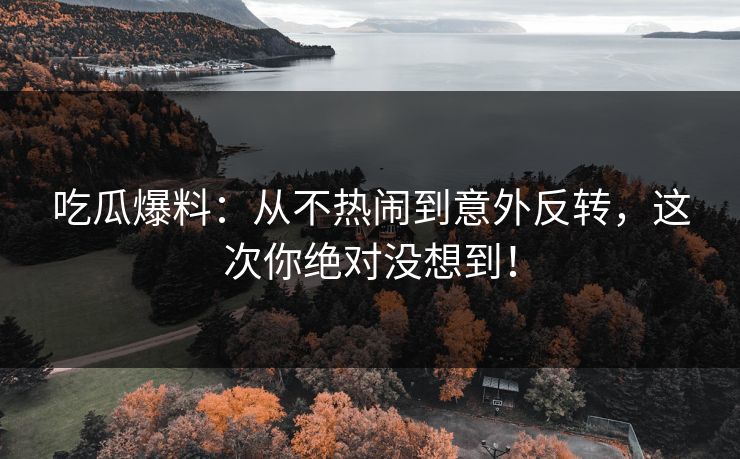 吃瓜爆料：从不热闹到意外反转，这次你绝对没想到！