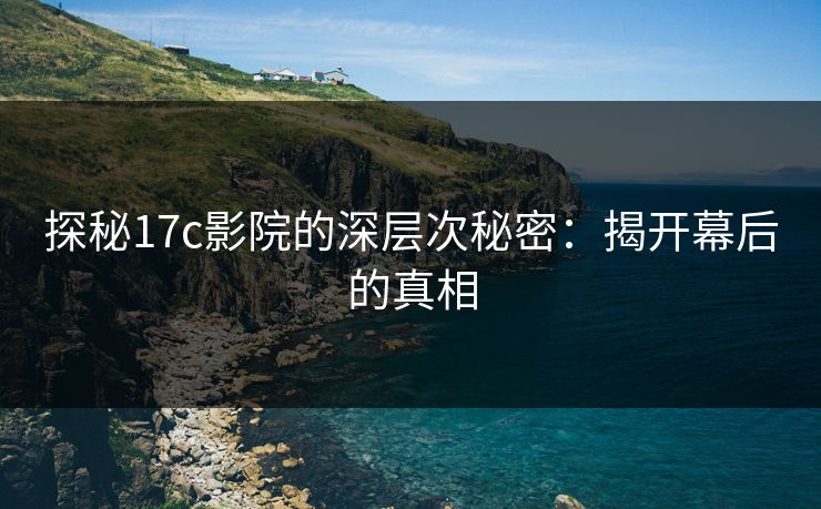 探秘17c影院的深层次秘密：揭开幕后的真相