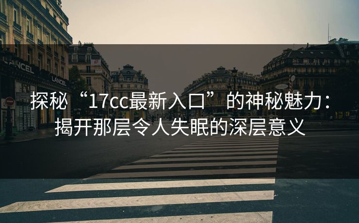 探秘“17cc最新入口”的神秘魅力：揭开那层令人失眠的深层意义