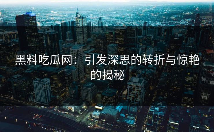 黑料吃瓜网：引发深思的转折与惊艳的揭秘