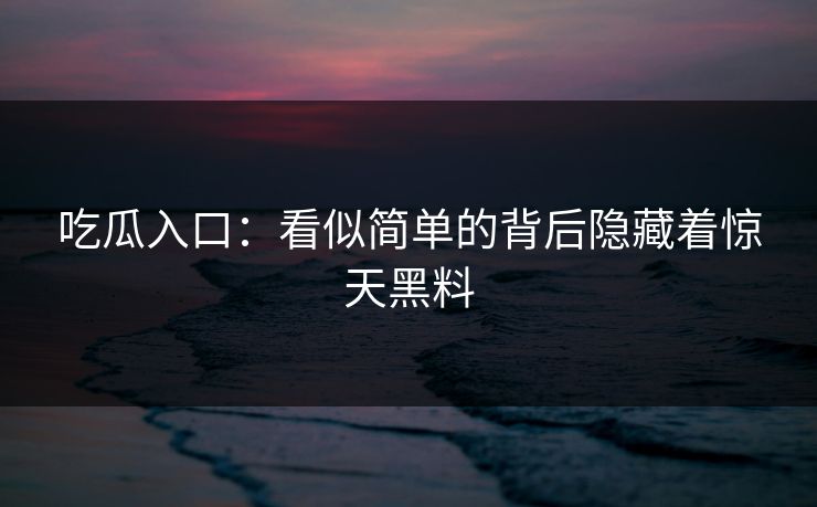 吃瓜入口：看似简单的背后隐藏着惊天黑料