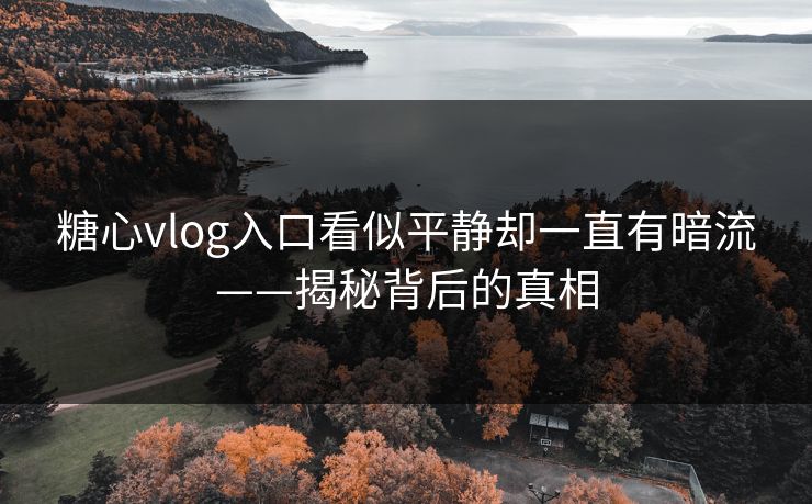 糖心vlog入口看似平静却一直有暗流——揭秘背后的真相
