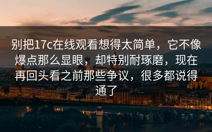 别把17c在线观看想得太简单，它不像爆点那么显眼，却特别耐琢磨，现在再回头看之前那些争议，很多都说得通了