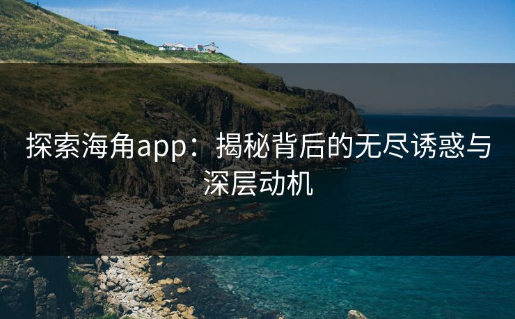 探索海角app：揭秘背后的无尽诱惑与深层动机