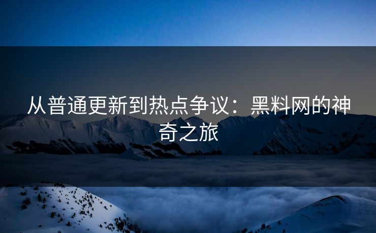 从普通更新到热点争议：黑料网的神奇之旅