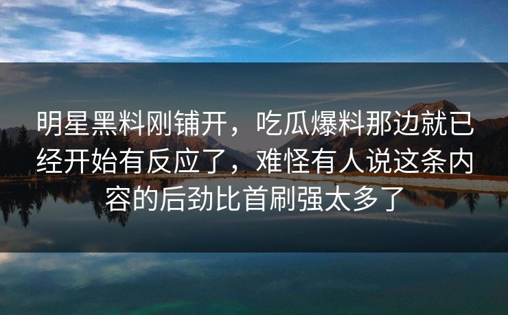 明星黑料刚铺开，吃瓜爆料那边就已经开始有反应了，难怪有人说这条内容的后劲比首刷强太多了