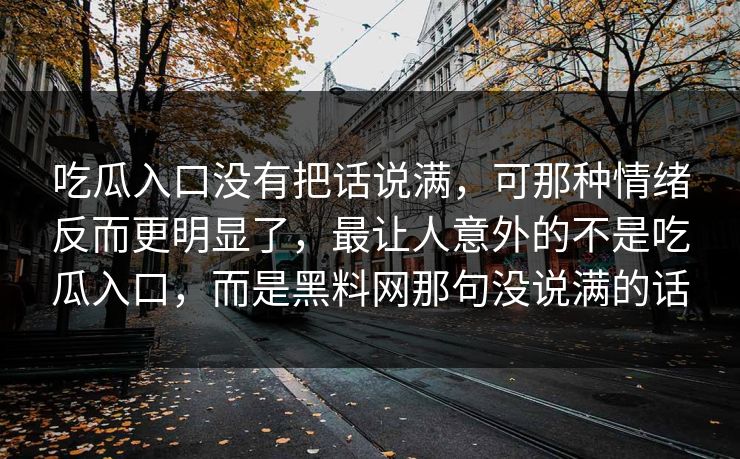 吃瓜入口没有把话说满，可那种情绪反而更明显了，最让人意外的不是吃瓜入口，而是黑料网那句没说满的话