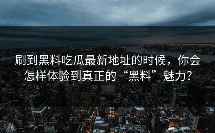 刷到黑料吃瓜最新地址的时候，你会怎样体验到真正的“黑料”魅力？