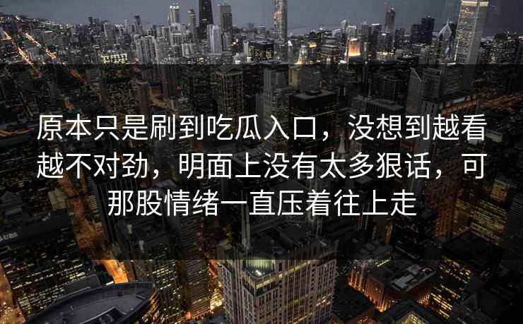 原本只是刷到吃瓜入口，没想到越看越不对劲，明面上没有太多狠话，可那股情绪一直压着往上走