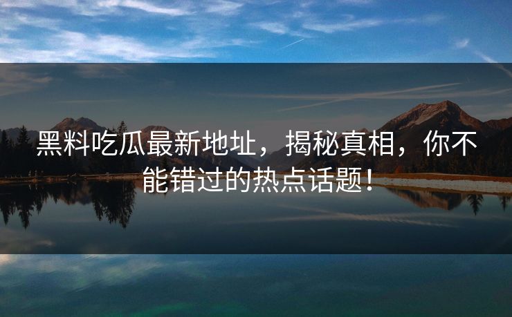 黑料吃瓜最新地址，揭秘真相，你不能错过的热点话题！
