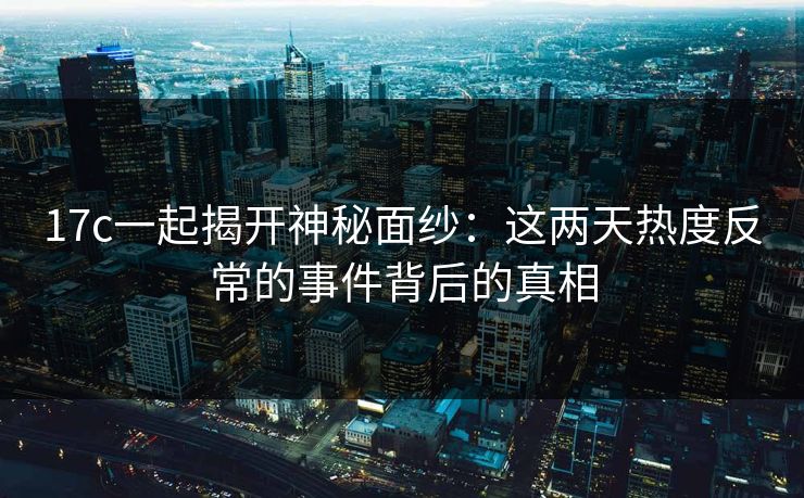 17c一起揭开神秘面纱：这两天热度反常的事件背后的真相