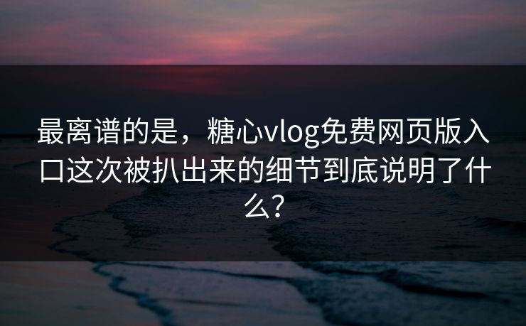 最离谱的是，糖心vlog免费网页版入口这次被扒出来的细节到底说明了什么？