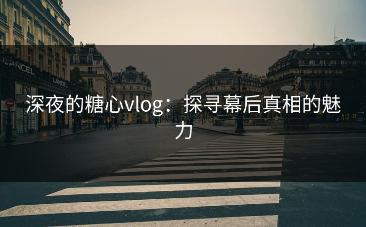 深夜的糖心vlog：探寻幕后真相的魅力