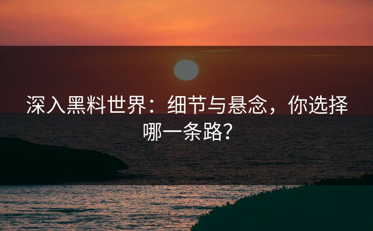 深入黑料世界：细节与悬念，你选择哪一条路？
