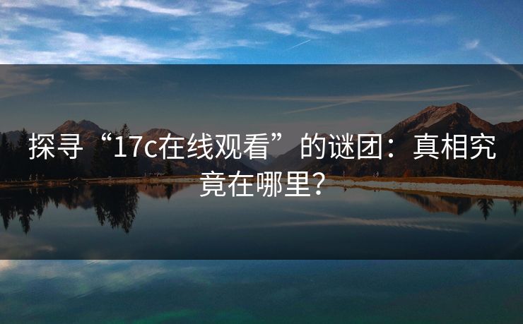 探寻“17c在线观看”的谜团：真相究竟在哪里？