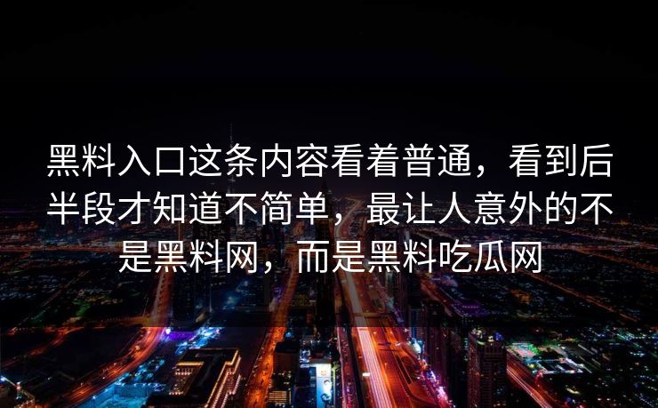 黑料入口这条内容看着普通，看到后半段才知道不简单，最让人意外的不是黑料网，而是黑料吃瓜网