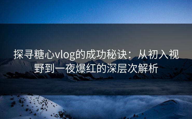 探寻糖心vlog的成功秘诀：从初入视野到一夜爆红的深层次解析