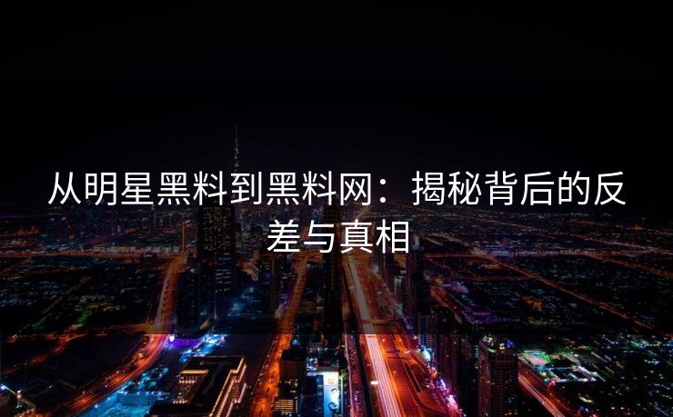 从明星黑料到黑料网：揭秘背后的反差与真相