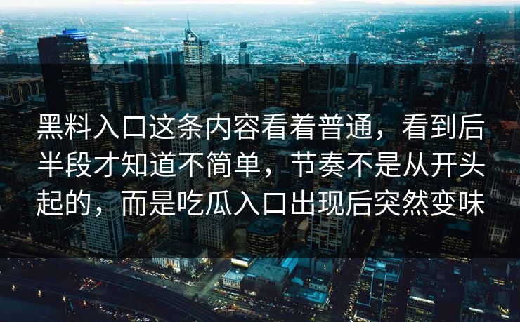 黑料入口这条内容看着普通，看到后半段才知道不简单，节奏不是从开头起的，而是吃瓜入口出现后突然变味
