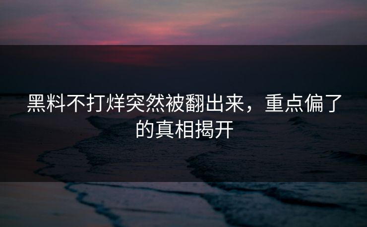 黑料不打烊突然被翻出来，重点偏了的真相揭开