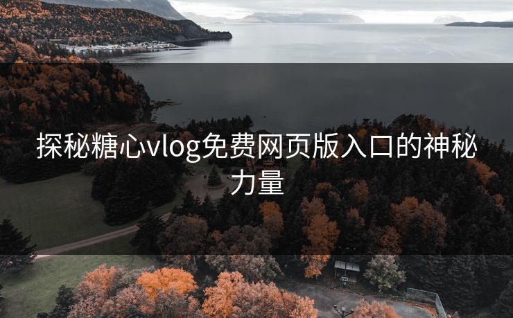 探秘糖心vlog免费网页版入口的神秘力量