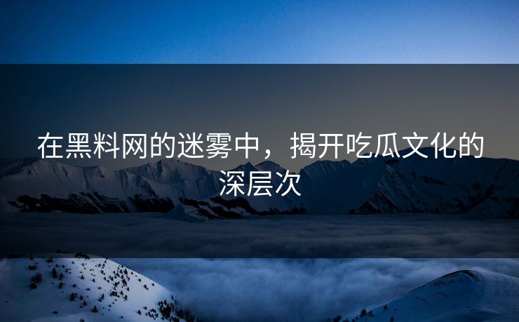 在黑料网的迷雾中，揭开吃瓜文化的深层次