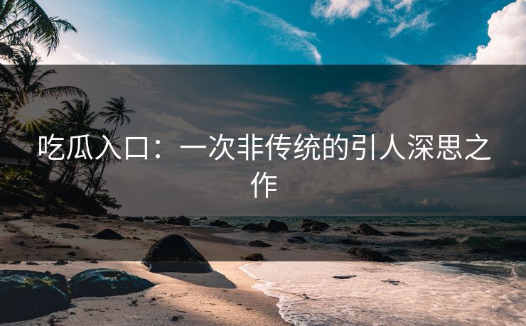 吃瓜入口：一次非传统的引人深思之作