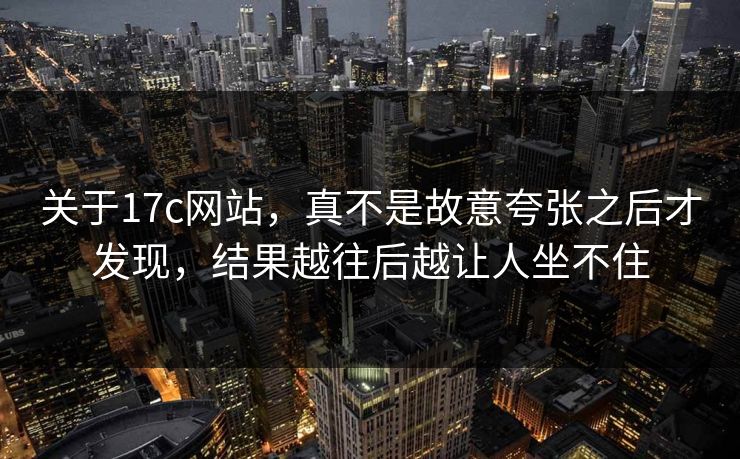 关于17c网站，真不是故意夸张之后才发现，结果越往后越让人坐不住