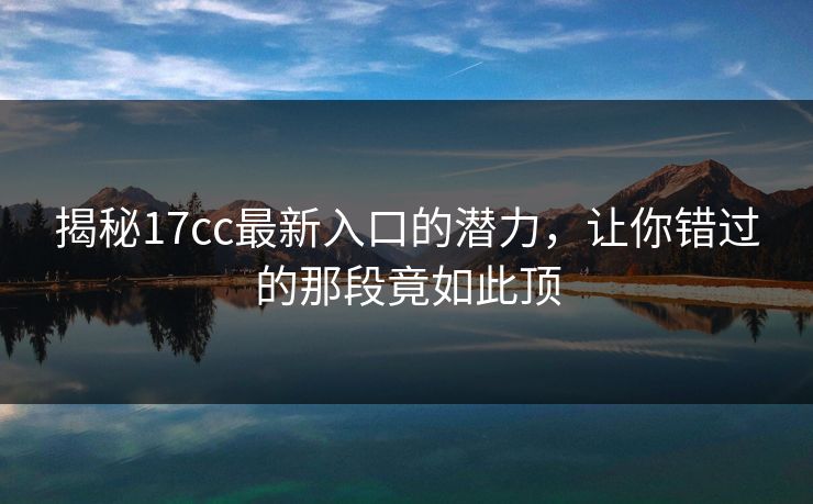 揭秘17cc最新入口的潜力，让你错过的那段竟如此顶
