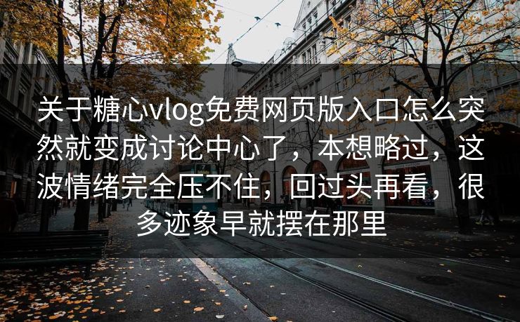 关于糖心vlog免费网页版入口怎么突然就变成讨论中心了，本想略过，这波情绪完全压不住，回过头再看，很多迹象早就摆在那里