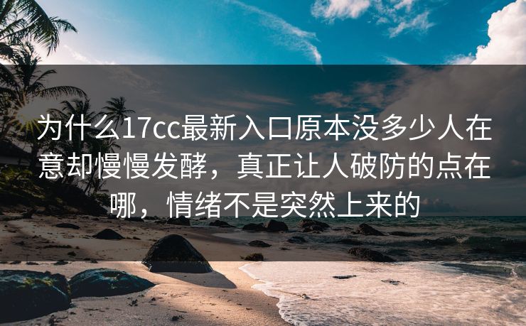 为什么17cc最新入口原本没多少人在意却慢慢发酵，真正让人破防的点在哪，情绪不是突然上来的