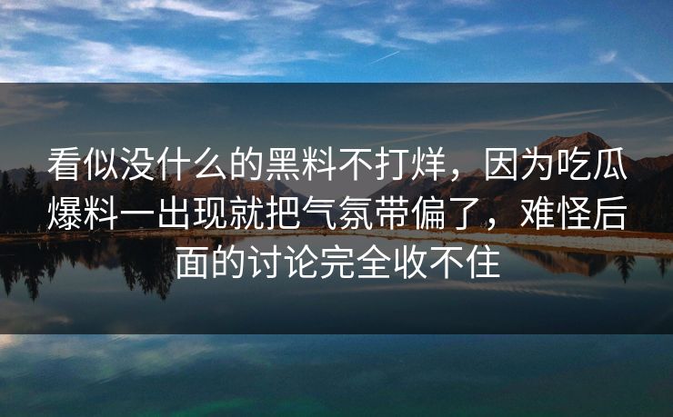 看似没什么的黑料不打烊，因为吃瓜爆料一出现就把气氛带偏了，难怪后面的讨论完全收不住