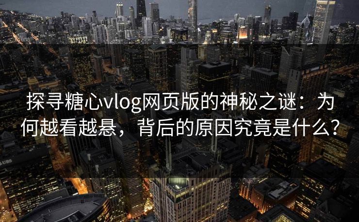 探寻糖心vlog网页版的神秘之谜：为何越看越悬，背后的原因究竟是什么？